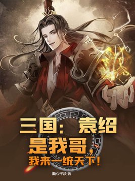 三国：袁绍是我哥，我来一统天下！三国：袁绍是我哥，我来一统天下！